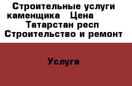 Строительные услуги каменщика › Цена ­ 800 - Татарстан респ. Строительство и ремонт » Услуги   . Татарстан респ.